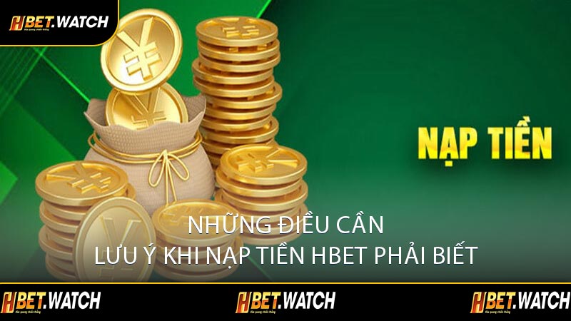 Những Điều Cần Lưu Ý Khi Nạp Tiền HBET Phải Biết